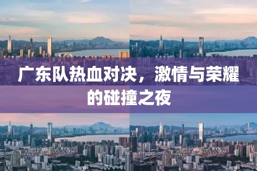 广东队热血对决，激情与荣耀的碰撞之夜
