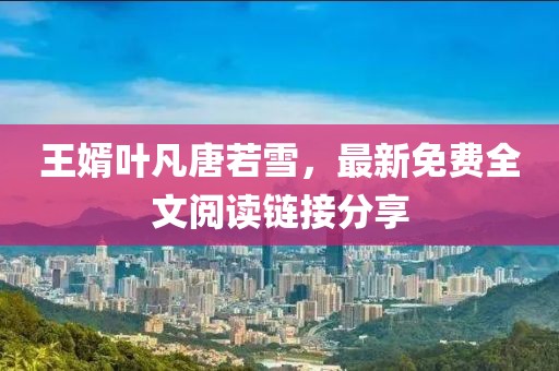 王婿叶凡唐若雪，最新免费全文阅读链接分享