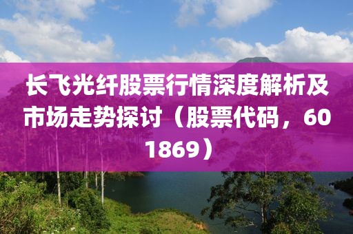 长飞光纤股票行情深度解析及市场走势探讨（股票代码，601869）