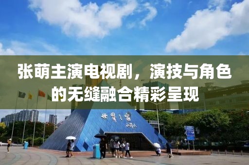 张萌主演电视剧，演技与角色的无缝融合精彩呈现