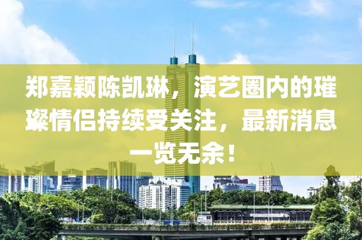 郑嘉颖陈凯琳，演艺圈内的璀璨情侣持续受关注，最新消息一览无余！
