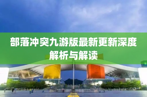 部落冲突九游版最新更新深度解析与解读