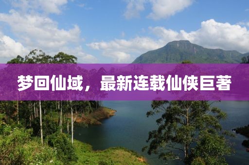梦回仙域，最新连载仙侠巨著