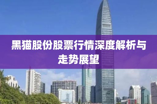 黑猫股份股票行情深度解析与走势展望