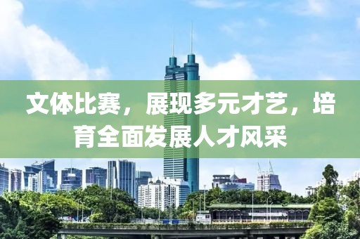 文体比赛，展现多元才艺，培育全面发展人才风采