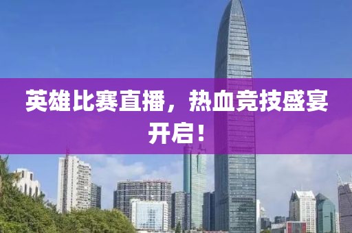 英雄比赛直播，热血竞技盛宴开启！