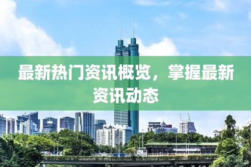 最新热门资讯概览，掌握最新资讯动态