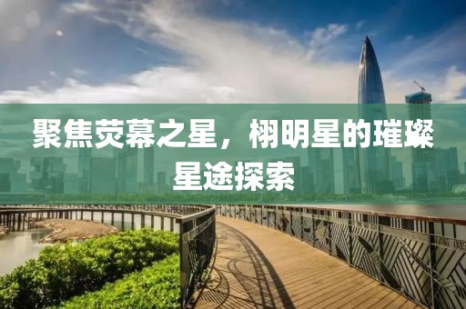 聚焦荧幕之星，栩明星的璀璨星途探索