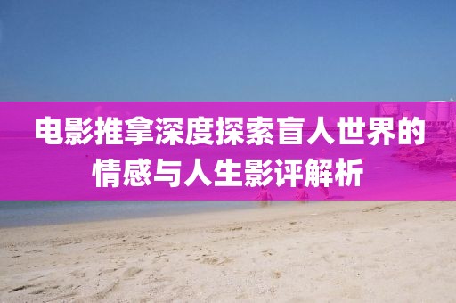 电影推拿深度探索盲人世界的情感与人生影评解析