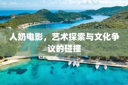 人奶电影，艺术探索与文化争议的碰撞