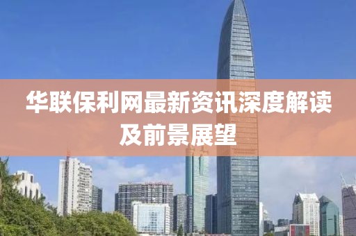 华联保利网最新资讯深度解读及前景展望