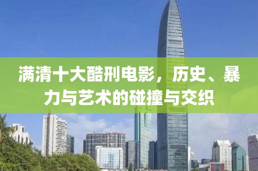满清十大酷刑电影，历史、暴力与艺术的碰撞与交织