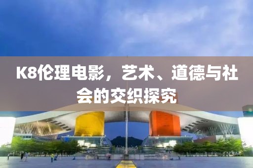 K8伦理电影，艺术、道德与社会的交织探究