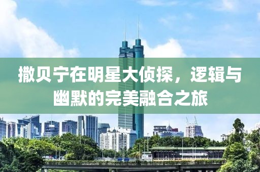 撒贝宁在明星大侦探，逻辑与幽默的完美融合之旅