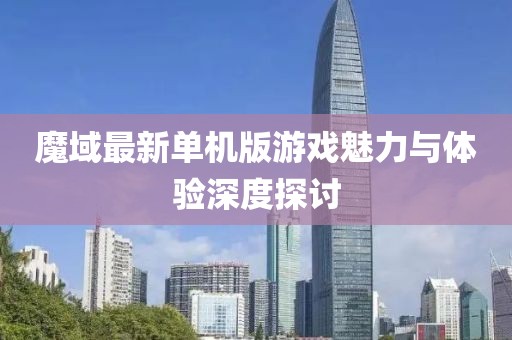 魔域最新单机版游戏魅力与体验深度探讨
