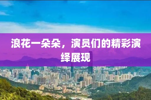 浪花一朵朵，演员们的精彩演绎展现