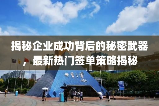 揭秘企业成功背后的秘密武器，最新热门签单策略揭秘