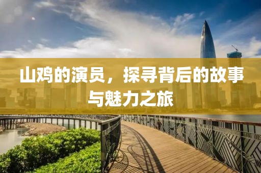 山鸡的演员，探寻背后的故事与魅力之旅
