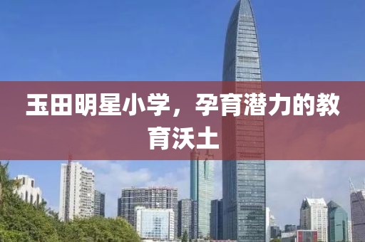 玉田明星小学，孕育潜力的教育沃土