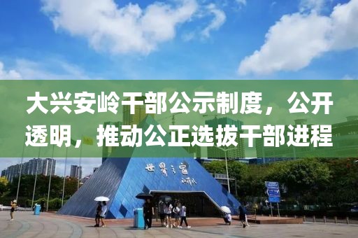 大兴安岭干部公示制度，公开透明，推动公正选拔干部进程