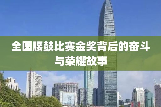 全国腰鼓比赛金奖背后的奋斗与荣耀故事
