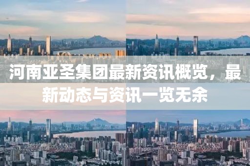 河南亚圣集团最新资讯概览，最新动态与资讯一览无余
