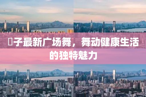 応子最新广场舞，舞动健康生活的独特魅力