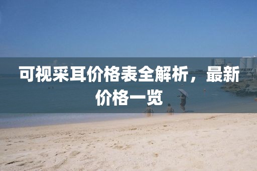 可视采耳价格表全解析，最新价格一览