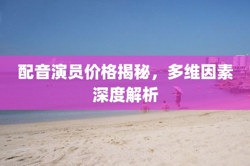 配音演员价格揭秘，多维因素深度解析