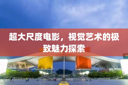 超大尺度电影，视觉艺术的极致魅力探索