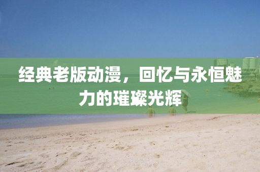 经典老版动漫，回忆与永恒魅力的璀璨光辉