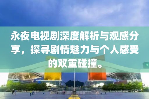 永夜电视剧深度解析与观感分享，探寻剧情魅力与个人感受的双重碰撞。