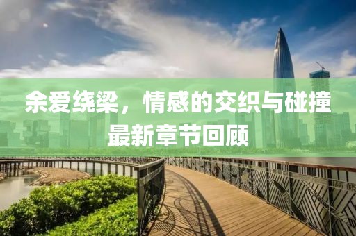 余爱绕梁，情感的交织与碰撞最新章节回顾