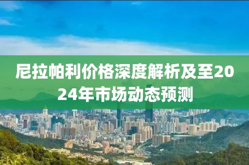 尼拉帕利价格深度解析及至2024年市场动态预测