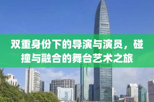 双重身份下的导演与演员，碰撞与融合的舞台艺术之旅