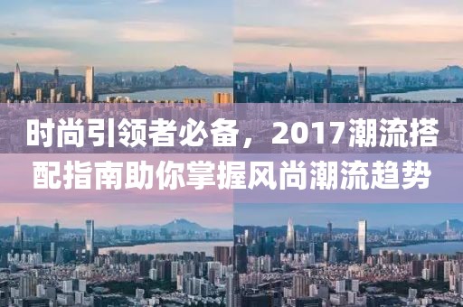 时尚引领者必备，2017潮流搭配指南助你掌握风尚潮流趋势