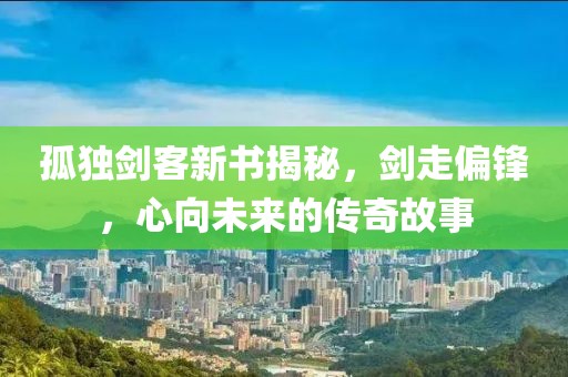 孤独剑客新书揭秘，剑走偏锋，心向未来的传奇故事