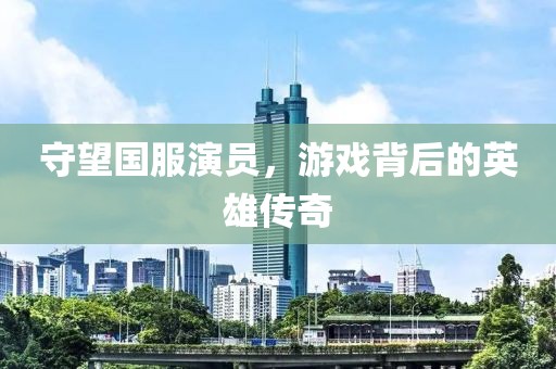 守望国服演员，游戏背后的英雄传奇
