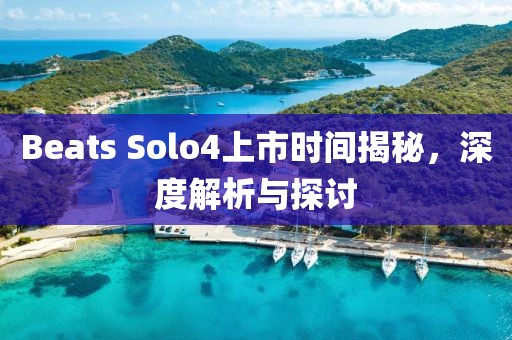 Beats Solo4上市时间揭秘，深度解析与探讨