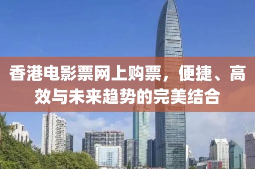 香港电影票网上购票，便捷、高效与未来趋势的完美结合