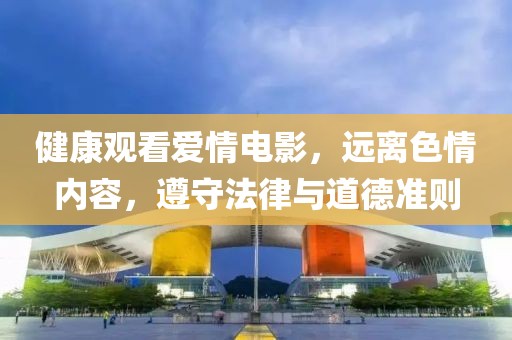 健康观看爱情电影，远离色情内容，遵守法律与道德准则