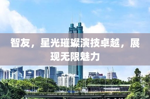 智友，星光璀璨演技卓越，展现无限魅力
