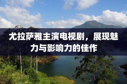 尤拉萨雅主演电视剧，展现魅力与影响力的佳作