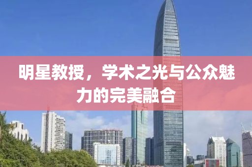 明星教授，学术之光与公众魅力的完美融合