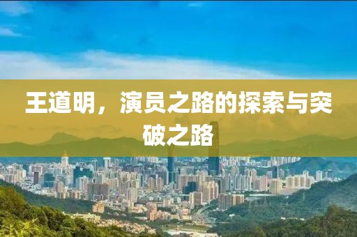 王道明，演员之路的探索与突破之路