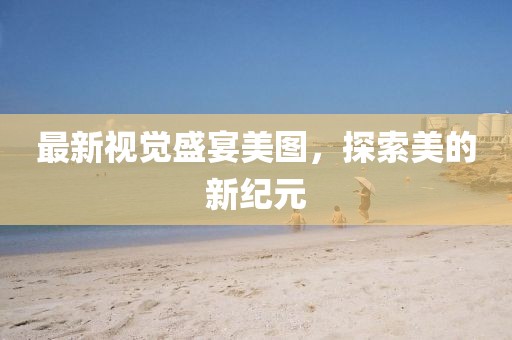 最新视觉盛宴美图，探索美的新纪元