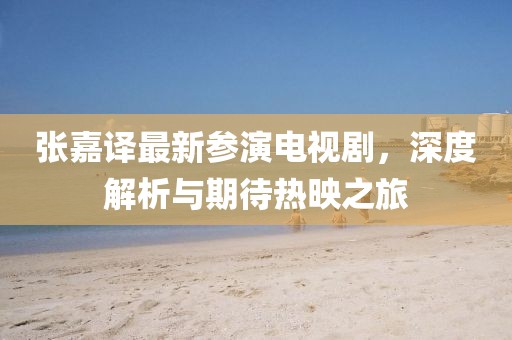 张嘉译最新参演电视剧，深度解析与期待热映之旅