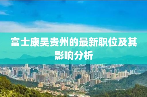 富士康吴贵州的最新职位及其影响分析