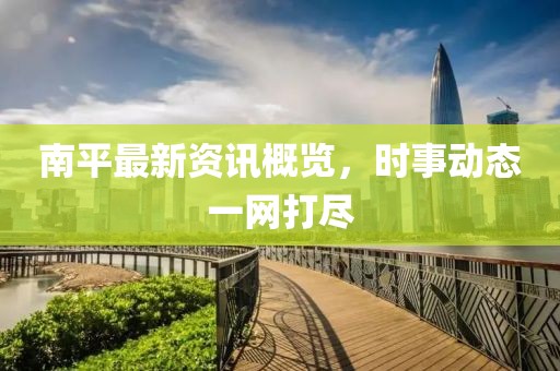 南平最新资讯概览，时事动态一网打尽
