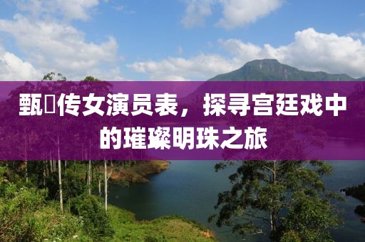 甄嬛传女演员表，探寻宫廷戏中的璀璨明珠之旅